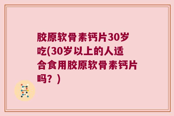 胶原软骨素钙片30岁吃(30岁以上的人适合食用胶原软骨素钙片吗?) 胶原软骨素钙片30岁吃(30岁以上的人适合食用胶原软骨素钙片吗?)
