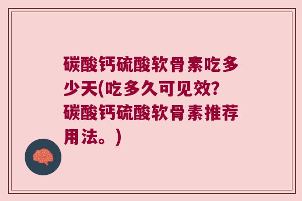 碳酸钙硫酸软骨素吃多少天(吃多久可见效?碳酸钙硫酸软骨素推荐用法。) 碳酸钙硫酸软骨素吃多少天(吃多久可见效?碳酸钙硫酸软骨素推荐用法。)