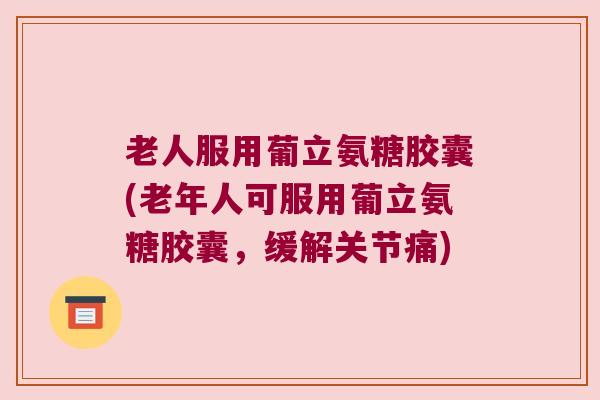 老人服用葡立氨糖胶囊(老年人可服用葡立氨糖胶囊,缓解关节痛) 老人服用葡立氨糖胶囊(老年人可服用葡立氨糖胶囊,缓解关节痛)