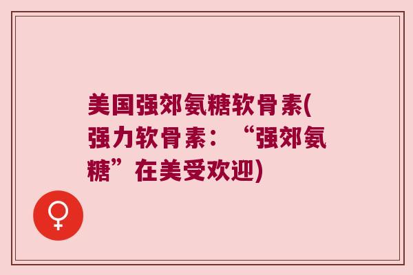 美国强郊氨糖软骨素(强力软骨素：“强郊氨糖”在美受欢迎)