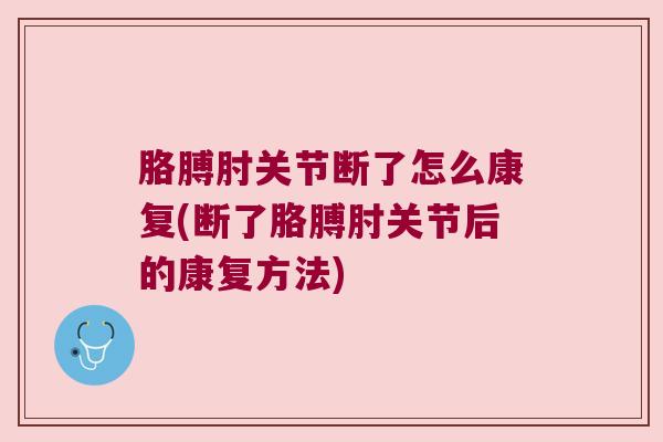 胳膊肘关节断了怎么康复(断了胳膊肘关节后的康复方法)