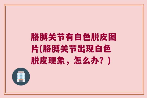 胳膊关节有白色脱皮图片(胳膊关节出现白色脱皮现象，怎么办？)