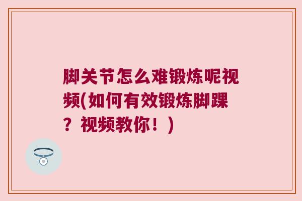 脚关节怎么难锻炼呢视频(如何有效锻炼脚踝?视频教你!) 脚关节怎么难锻炼呢视频(如何有效锻炼脚踝?视频教你!)
