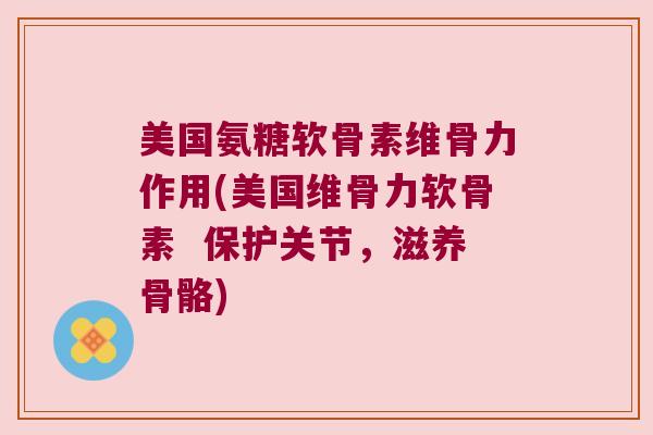 美国氨糖软骨素维骨力作用(美国维骨力软骨素 保护关节,滋养骨骼) 美国氨糖软骨素维骨力作用(美国维骨力软骨素 保护关节,滋养骨骼)