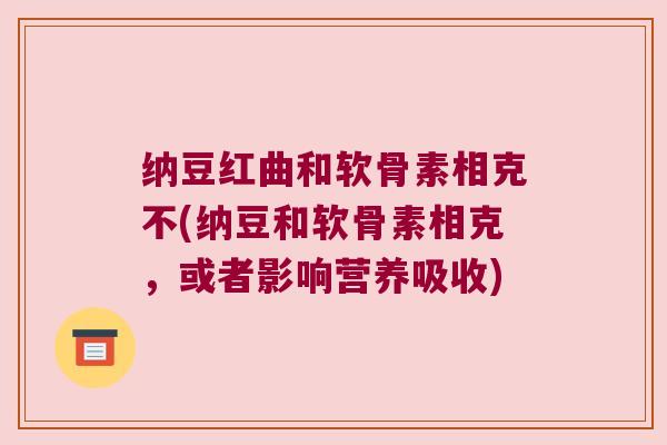 纳豆红曲和软骨素相克不(纳豆和软骨素相克，或者影响营养吸收)