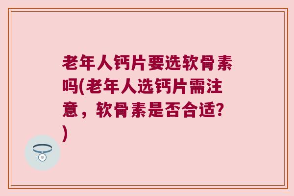 老年人钙片要选软骨素吗(老年人选钙片需注意，软骨素是否合适？)