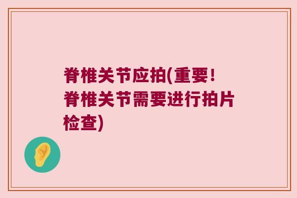 脊椎关节应拍(重要!脊椎关节需要进行拍片检查) 脊椎关节应拍(重要!脊椎关节需要进行拍片检查)