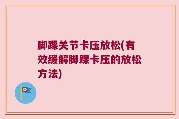 脚踝关节卡压放松(有效缓解脚踝卡压的放松方法) 脚踝关节卡压放松(有效缓解脚踝卡压的放松方法)