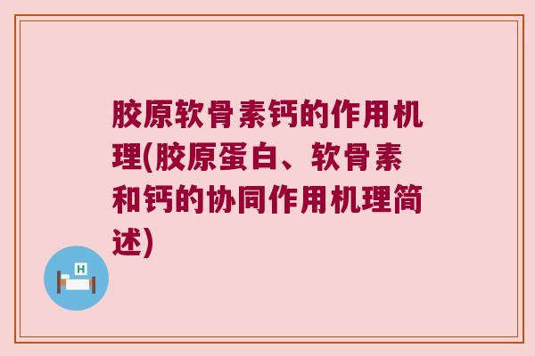 胶原软骨素钙的作用机理(胶原蛋白、软骨素和钙的协同作用机理简述)