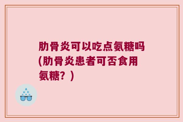 肋骨炎可以吃点氨糖吗(肋骨炎患者可否食用氨糖？)