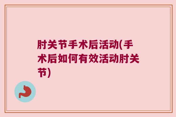 肘关节手术后活动(手术后如何有效活动肘关节) 肘关节手术后活动(手术后如何有效活动肘关节)