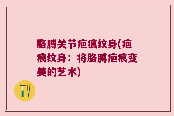胳膊关节疤痕纹身(疤痕纹身：将胳膊疤痕变美的艺术)