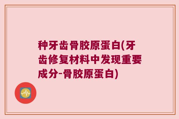 种牙齿骨胶原蛋白(牙齿修复材料中发现重要成分-骨胶原蛋白) 种牙齿骨胶原蛋白(牙齿修复材料中发现重要成分-骨胶原蛋白)
