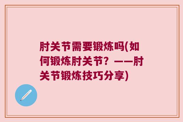 肘关节需要锻炼吗(如何锻炼肘关节?——肘关节锻炼技巧分享) 肘关节需要锻炼吗(如何锻炼肘关节?——肘关节锻炼技巧分享)