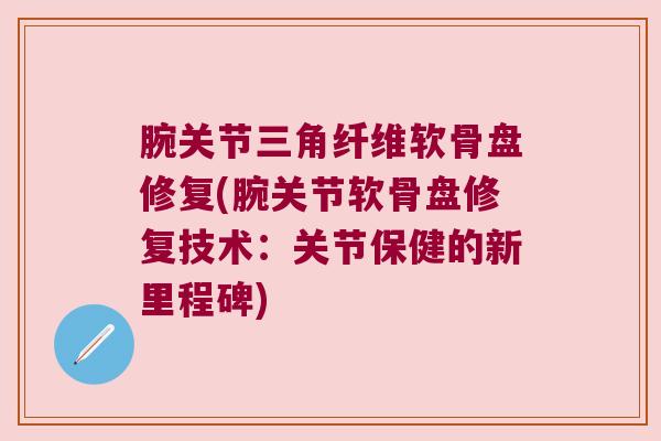 腕关节三角纤维软骨盘修复(腕关节软骨盘修复技术：关节保健的新里程碑)