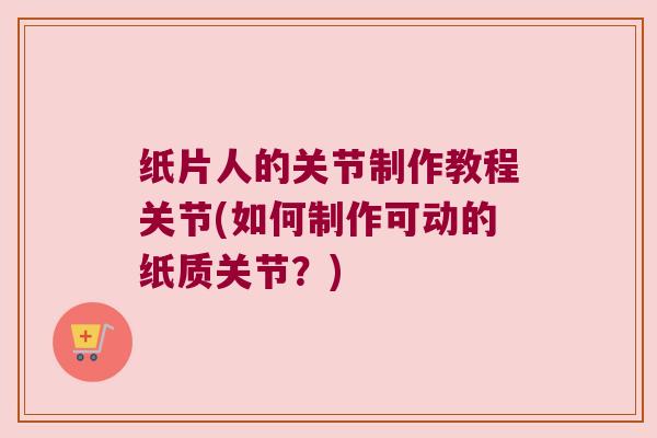 纸片人的关节制作教程关节(如何制作可动的纸质关节？)