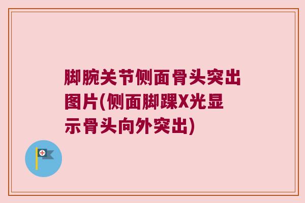 脚腕关节侧面骨头突出图片(侧面脚踝X光显示骨头向外突出)