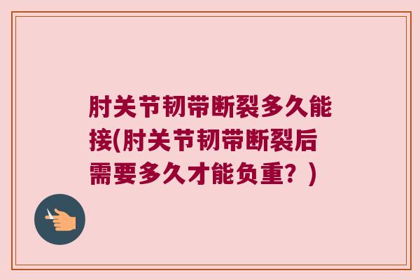 肘关节韧带断裂多久能接(肘关节韧带断裂后需要多久才能负重？)
