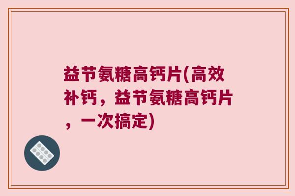 益节氨糖高钙片(高效补钙，益节氨糖高钙片，一次搞定)