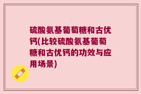 硫酸氨基葡萄糖和古优钙(比较硫酸氨基葡萄糖和古优钙的功效与应用场景)