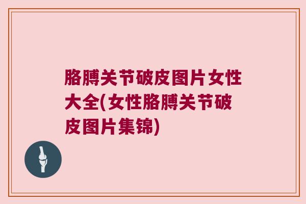 胳膊关节破皮图片女性大全(女性胳膊关节破皮图片集锦) 胳膊关节破皮图片女性大全(女性胳膊关节破皮图片集锦)