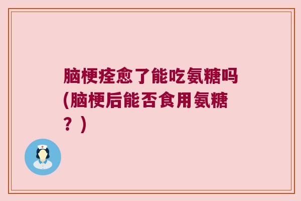 脑梗痊愈了能吃氨糖吗(脑梗后能否食用氨糖?) 脑梗痊愈了能吃氨糖吗(脑梗后能否食用氨糖?)