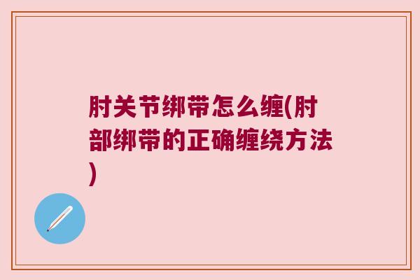 肘关节绑带怎么缠(肘部绑带的正确缠绕方法) 肘关节绑带怎么缠(肘部绑带的正确缠绕方法)
