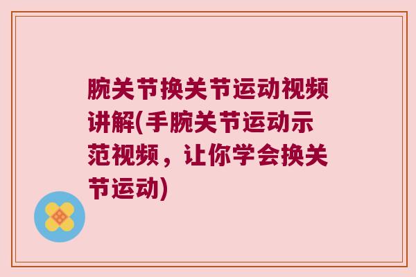 腕关节换关节运动视频讲解(手腕关节运动示范视频,让你学会换关节运动) 腕关节换关节运动视频讲解(手腕关节运动示范视频,让你学会换关节运动)