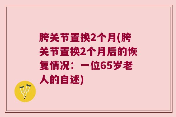 胯关节置换2个月(胯关节置换2个月后的恢复情况:一位65岁老人的自述) 胯关节置换2个月(胯关节置换2个月后的恢复情况:一位65岁老人的自述)