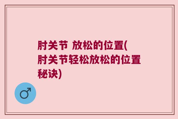 肘关节 放松的位置(肘关节轻松放松的位置秘诀) 肘关节 放松的位置(肘关节轻松放松的位置秘诀)