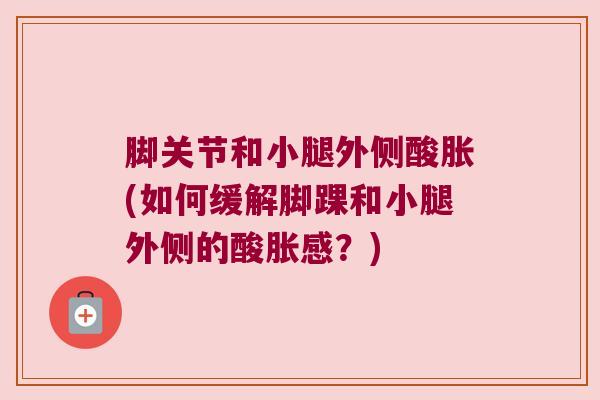 脚关节和小腿外侧酸胀(如何缓解脚踝和小腿外侧的酸胀感？)