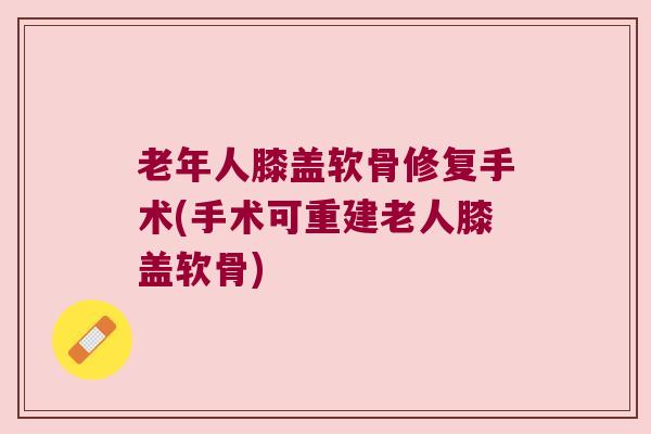 老年人膝盖软骨修复手术(手术可重建老人膝盖软骨)