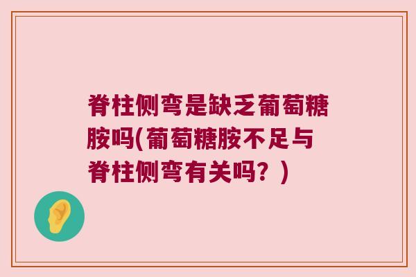 脊柱侧弯是缺乏葡萄糖胺吗(葡萄糖胺不足与脊柱侧弯有关吗?) 脊柱侧弯是缺乏葡萄糖胺吗(葡萄糖胺不足与脊柱侧弯有关吗?)