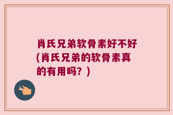 肖氏兄弟软骨素好不好(肖氏兄弟的软骨素真的有用吗?) 肖氏兄弟软骨素好不好(肖氏兄弟的软骨素真的有用吗?)