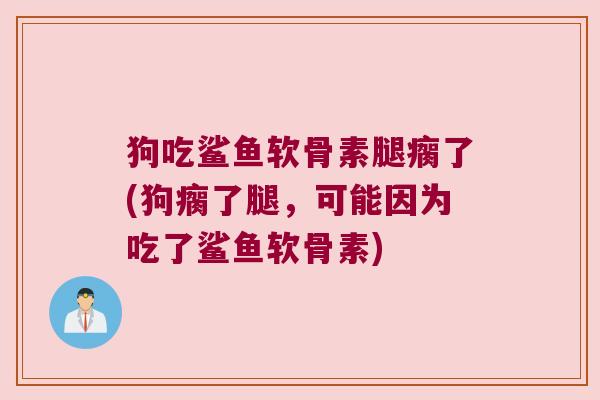 狗吃鲨鱼软骨素腿瘸了(狗瘸了腿,可能因为吃了鲨鱼软骨素) 狗吃鲨鱼软骨素腿瘸了(狗瘸了腿,可能因为吃了鲨鱼软骨素)