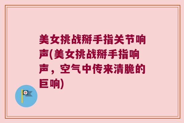 美女挑战掰手指关节响声(美女挑战掰手指响声,空气中传来清脆的巨响) 美女挑战掰手指关节响声(美女挑战掰手指响声,空气中传来清脆的巨响)