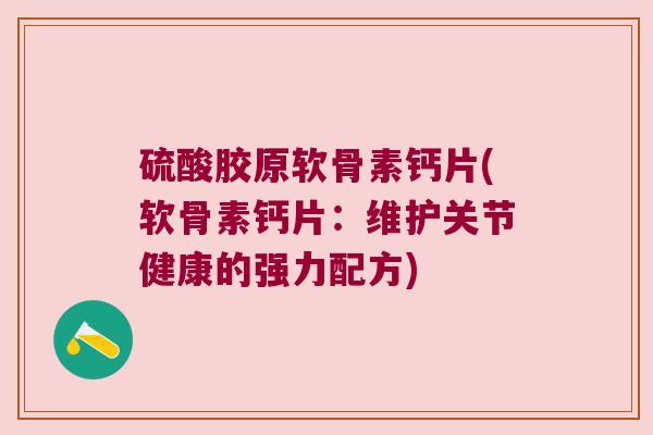 硫酸胶原软骨素钙片(软骨素钙片：维护关节健康的强力配方)