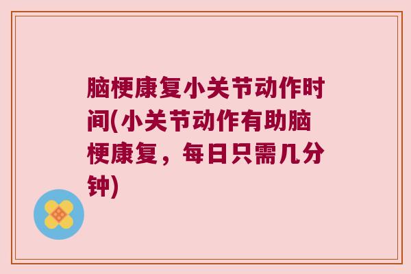 脑梗康复小关节动作时间(小关节动作有助脑梗康复,每日只需几分钟) 脑梗康复小关节动作时间(小关节动作有助脑梗康复,每日只需几分钟)
