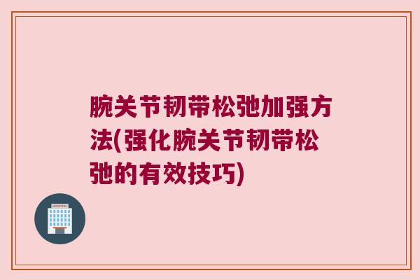 腕关节韧带松弛加强方法(强化腕关节韧带松弛的有效技巧) 腕关节韧带松弛加强方法(强化腕关节韧带松弛的有效技巧)