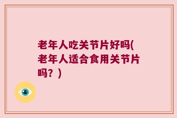 老年人吃关节片好吗(老年人适合食用关节片吗？)
