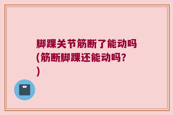 脚踝关节筋断了能动吗(筋断脚踝还能动吗?) 脚踝关节筋断了能动吗(筋断脚踝还能动吗?)