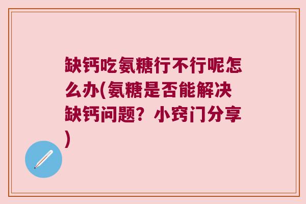 缺钙吃氨糖行不行呢怎么办(氨糖是否能解决缺钙问题？小窍门分享)