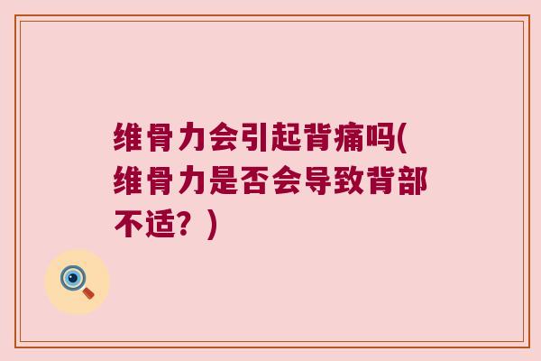 维骨力会引起背痛吗(维骨力是否会导致背部不适?) 维骨力会引起背痛吗(维骨力是否会导致背部不适?)