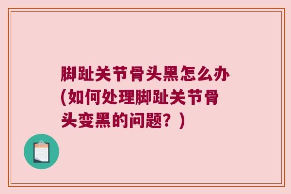 脚趾关节骨头黑怎么办(如何处理脚趾关节骨头变黑的问题?) 脚趾关节骨头黑怎么办(如何处理脚趾关节骨头变黑的问题?)
