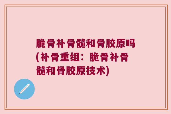 脆骨补骨髓和骨胶原吗(补骨重组:脆骨补骨髓和骨胶原技术) 脆骨补骨髓和骨胶原吗(补骨重组:脆骨补骨髓和骨胶原技术)