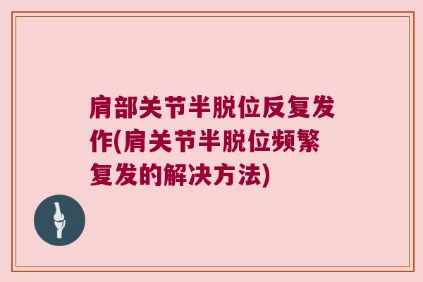 肩部关节半脱位反复发作(肩关节半脱位频繁复发的解决方法)