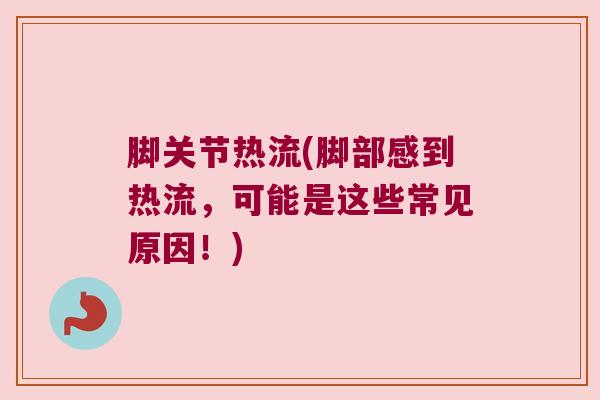 脚关节热流(脚部感到热流，可能是这些常见原因！)
