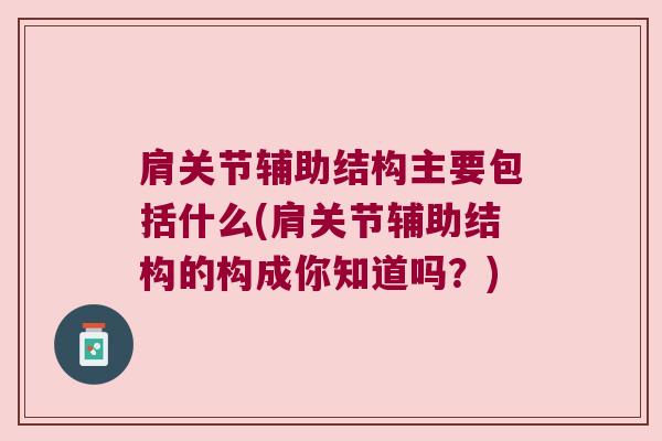 肩关节辅助结构主要包括什么(肩关节辅助结构的构成你知道吗？)