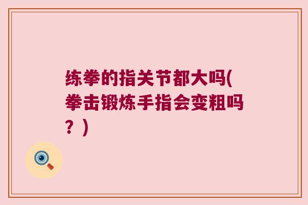 练拳的指关节都大吗(拳击锻炼手指会变粗吗?) 练拳的指关节都大吗(拳击锻炼手指会变粗吗?)