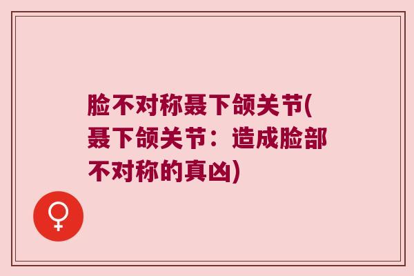 脸不对称聂下颌关节(聂下颌关节:造成脸部不对称的真凶) 脸不对称聂下颌关节(聂下颌关节:造成脸部不对称的真凶)